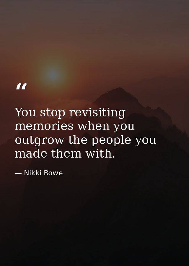 You stop revisiting memories when you outgrow the people you made them with. — Nikki Rowe
