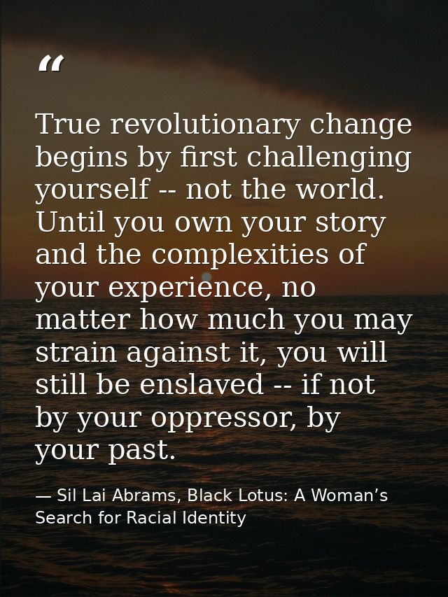 True revolutionary change begins by first challenging yourself -- not the world. Until you own your story and the comple — Sil Lai Abrams, Black Lotus: A Woman’s Search for Racial Identity