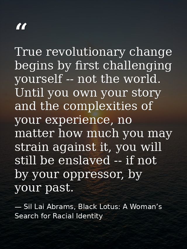 True revolutionary change begins by first challenging yourself -- not the world. Until you own your story and the comple — Sil Lai Abrams, Black Lotus: A Woman’s Search for Racial Identity