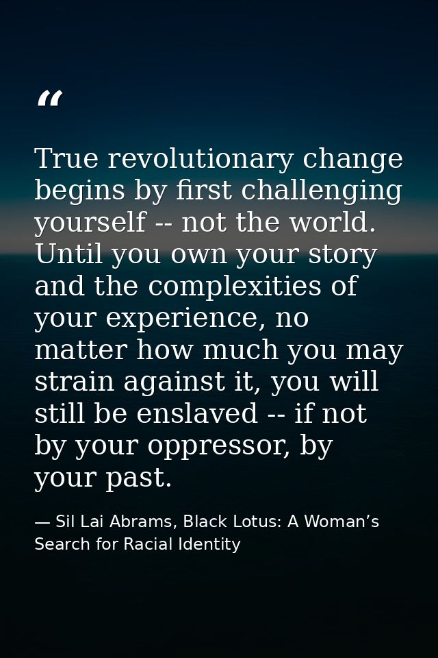 True revolutionary change begins by first challenging yourself -- not the world. Until you own your story and the comple — Sil Lai Abrams, Black Lotus: A Woman’s Search for Racial Identity