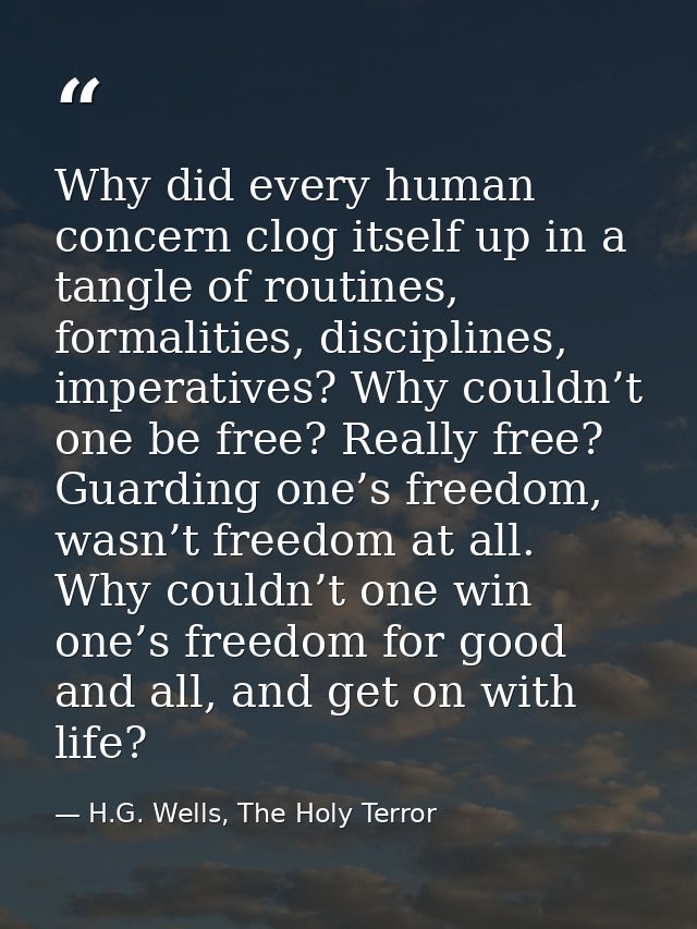 Why did every human concern clog itself up in a tangle of routines, formalities, disciplines, imperatives? Why couldn’t  — H.G. Wells, The Holy Terror