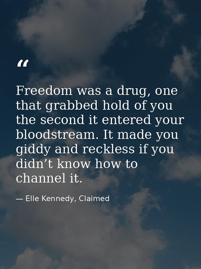 Freedom was a drug, one that grabbed hold of you the second it entered your bloodstream. It made you giddy and reckless  — Elle Kennedy, Claimed