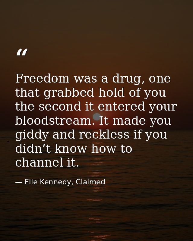 Freedom was a drug, one that grabbed hold of you the second it entered your bloodstream. It made you giddy and reckless  — Elle Kennedy, Claimed
