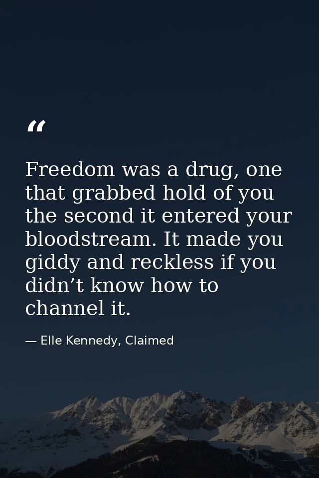 Freedom was a drug, one that grabbed hold of you the second it entered your bloodstream. It made you giddy and reckless  — Elle Kennedy, Claimed