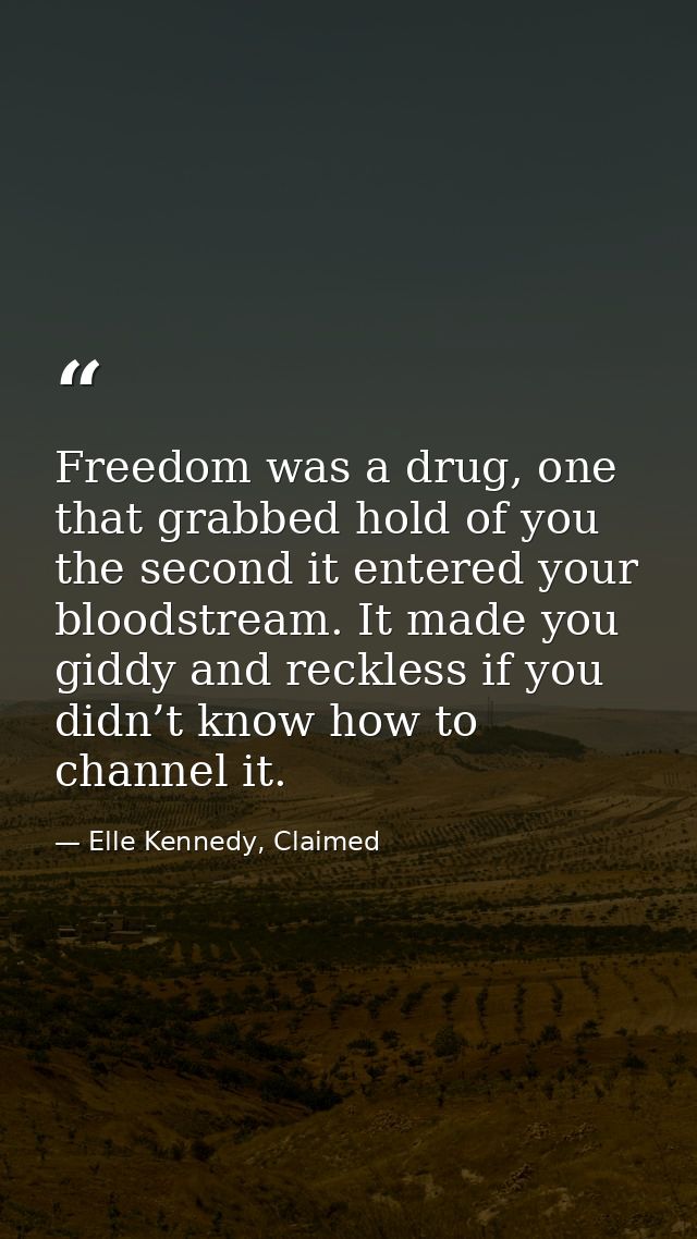 Freedom was a drug, one that grabbed hold of you the second it entered your bloodstream. It made you giddy and reckless  — Elle Kennedy, Claimed