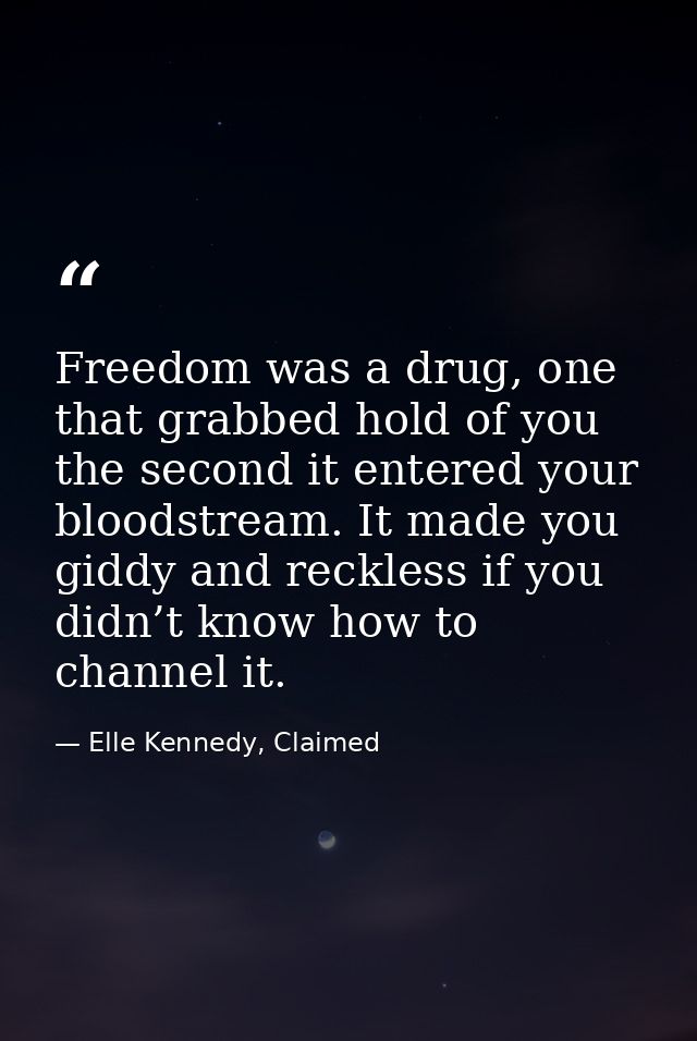 Freedom was a drug, one that grabbed hold of you the second it entered your bloodstream. It made you giddy and reckless  — Elle Kennedy, Claimed