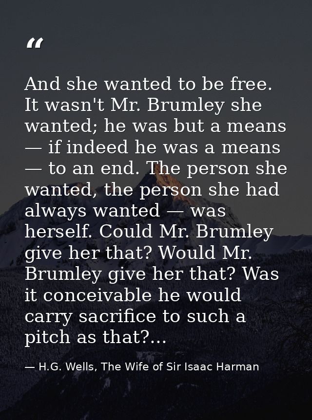 And she wanted to be free. It wasn't Mr. Brumley she wanted; he was but a means — if indeed he was a means — to an end.  — H.G. Wells, The Wife of Sir Isaac Harman
