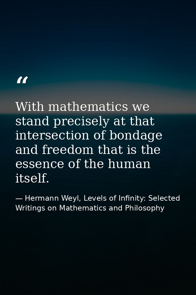 With mathematics we stand precisely at that intersection of bondage and freedom that is the essence of the human itself. — Hermann Weyl, Levels of Infinity: Selected Writings on Mathematics and Philosophy