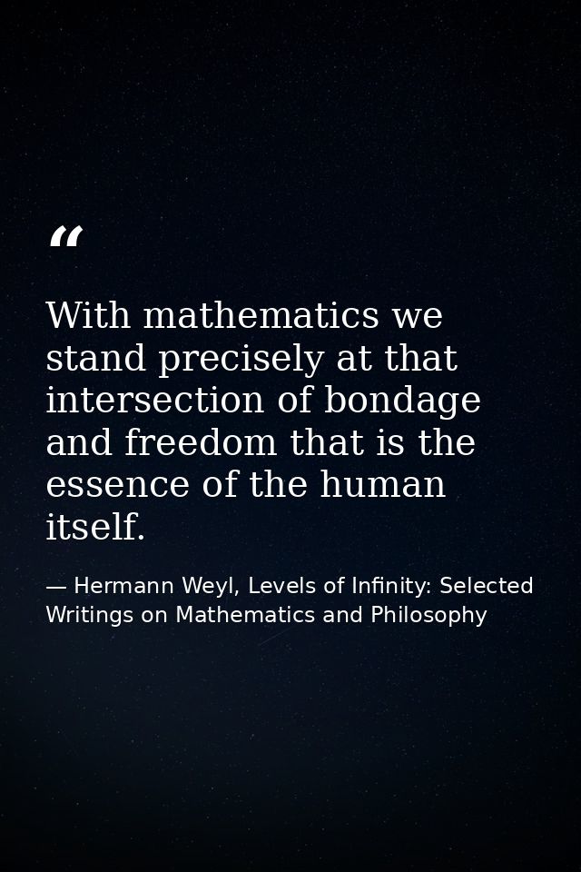 With mathematics we stand precisely at that intersection of bondage and freedom that is the essence of the human itself. — Hermann Weyl, Levels of Infinity: Selected Writings on Mathematics and Philosophy