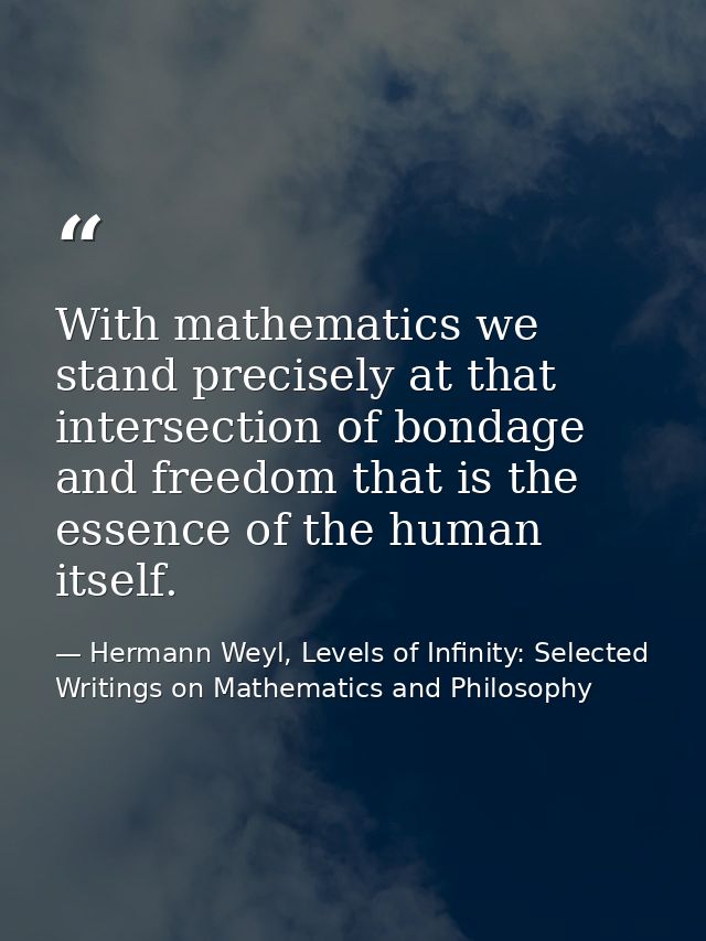 With mathematics we stand precisely at that intersection of bondage and freedom that is the essence of the human itself. — Hermann Weyl, Levels of Infinity: Selected Writings on Mathematics and Philosophy