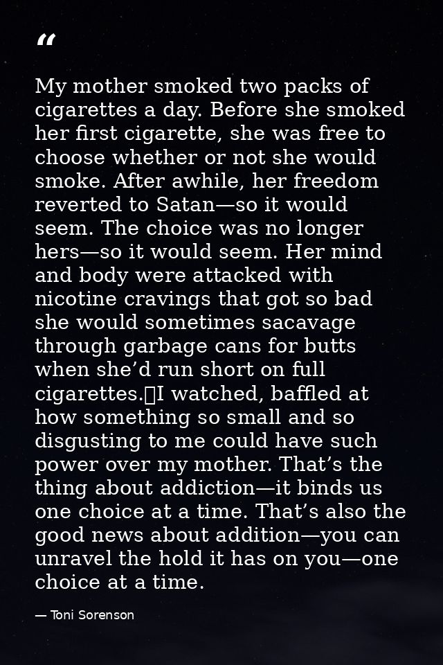 My mother smoked two packs of cigarettes a day. Before she smoked her first cigarette, she was free to choose whether or — Toni Sorenson