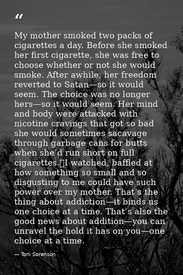 My mother smoked two packs of cigarettes a day. Before she smoked her first cigarette, she was free to choose whether or — Toni Sorenson