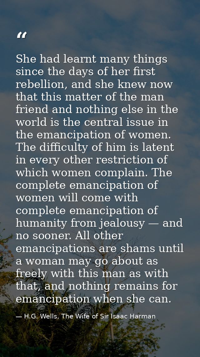 She had learnt many things since the days of her first rebellion, and she knew now that this matter of the man friend an — H.G. Wells, The Wife of Sir Isaac Harman