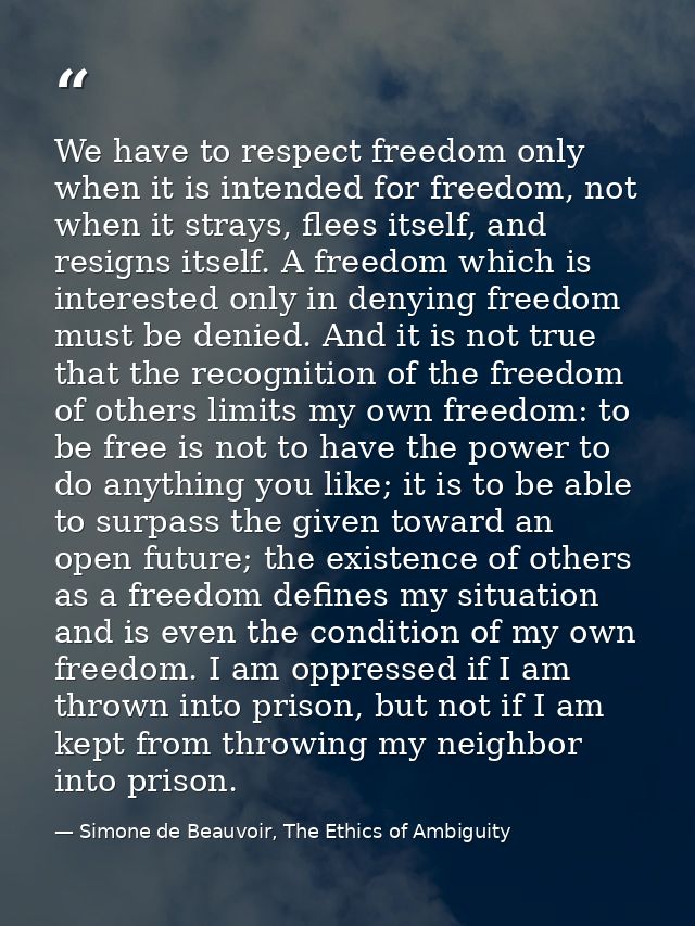 We have to respect freedom only when it is intended for freedom, not when it strays, flees itself, and resigns itself. A — Simone de Beauvoir, The Ethics of Ambiguity