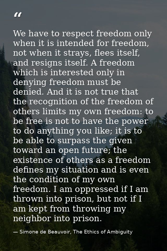 We have to respect freedom only when it is intended for freedom, not when it strays, flees itself, and resigns itself. A — Simone de Beauvoir, The Ethics of Ambiguity