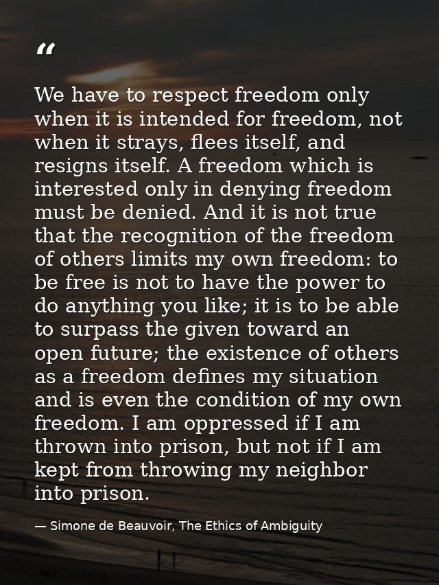 We have to respect freedom only when it is intended for freedom, not when it strays, flees itself, and resigns itself. A — Simone de Beauvoir, The Ethics of Ambiguity