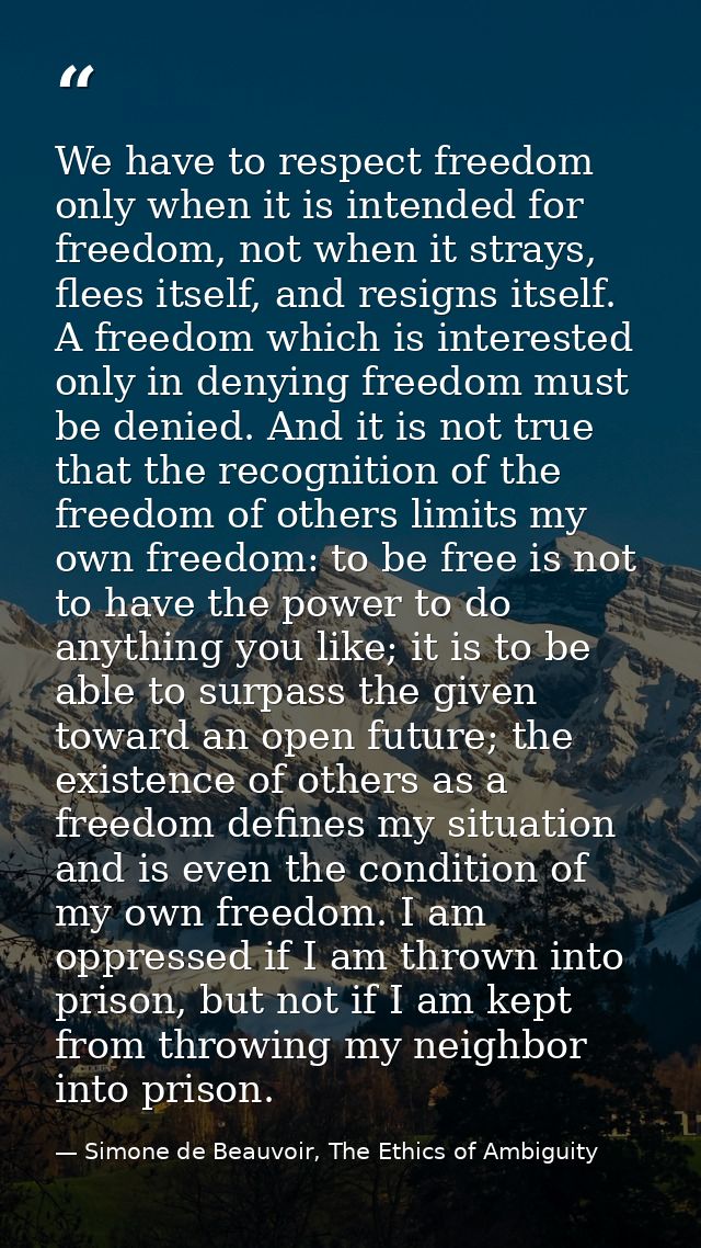 We have to respect freedom only when it is intended for freedom, not when it strays, flees itself, and resigns itself. A — Simone de Beauvoir, The Ethics of Ambiguity