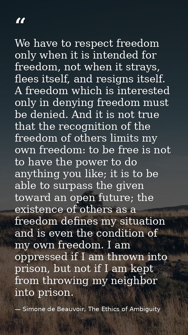 We have to respect freedom only when it is intended for freedom, not when it strays, flees itself, and resigns itself. A — Simone de Beauvoir, The Ethics of Ambiguity