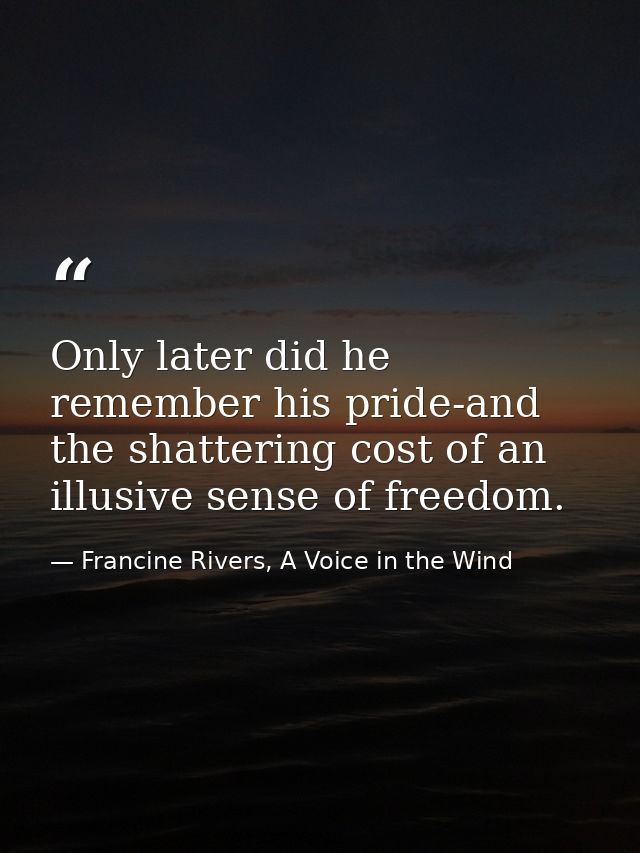 Only later did he remember his pride-and the shattering cost of an illusive sense of freedom. — Francine Rivers, A Voice in the Wind