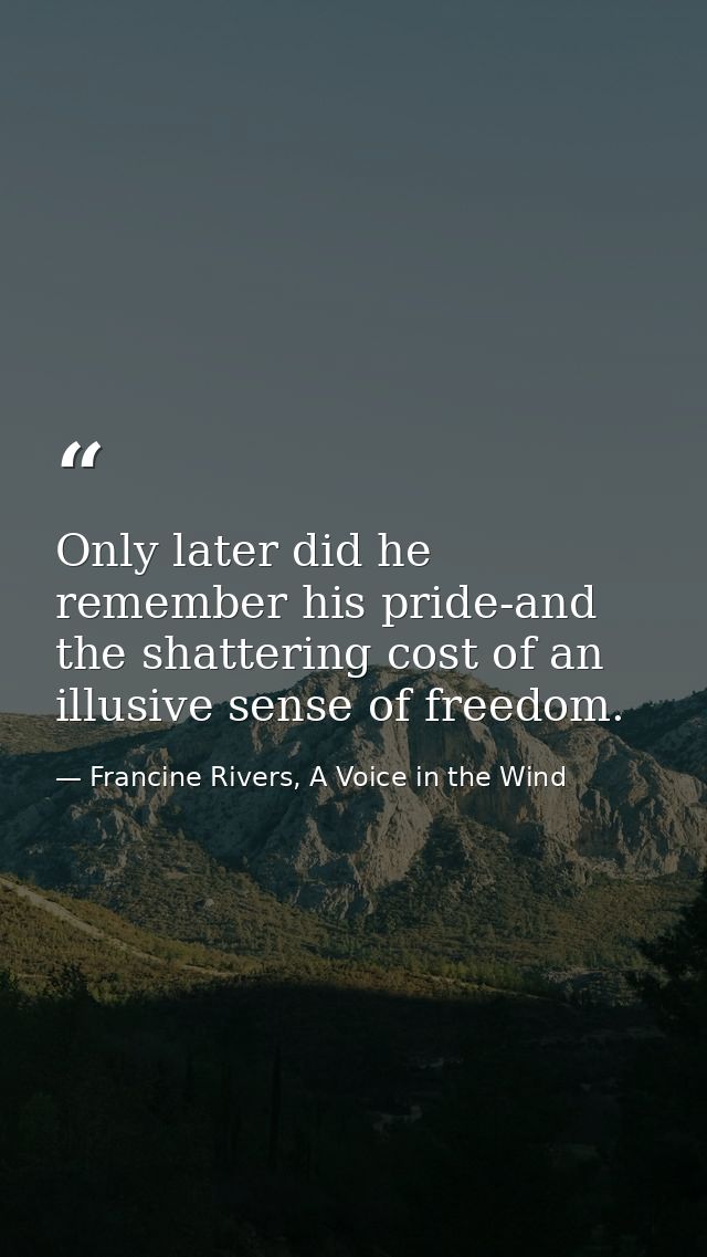 Only later did he remember his pride-and the shattering cost of an illusive sense of freedom. — Francine Rivers, A Voice in the Wind