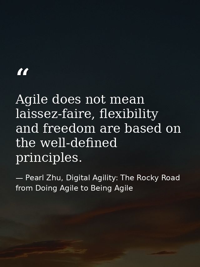 Agile does not mean laissez-faire, flexibility and freedom are based on the well-defined principles. — Pearl Zhu, Digital Agility: The Rocky Road from Doing Agile to Being Agile