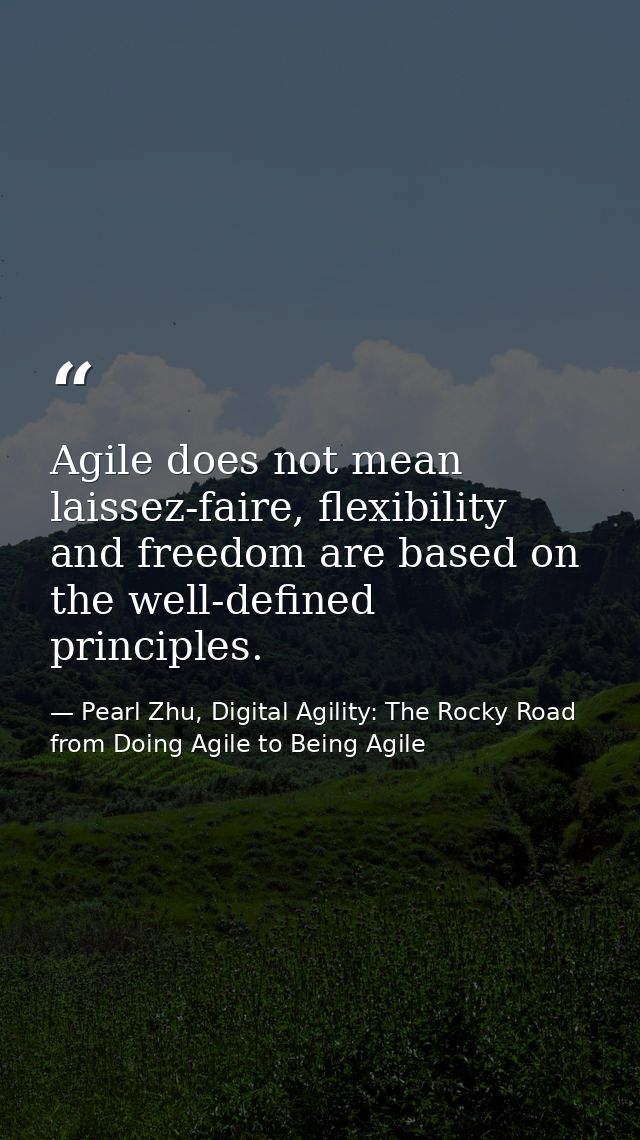 Agile does not mean laissez-faire, flexibility and freedom are based on the well-defined principles. — Pearl Zhu, Digital Agility: The Rocky Road from Doing Agile to Being Agile