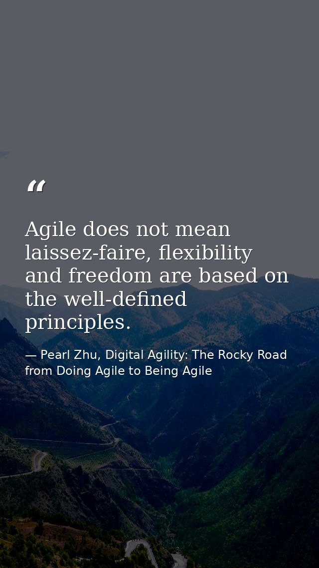 Agile does not mean laissez-faire, flexibility and freedom are based on the well-defined principles. — Pearl Zhu, Digital Agility: The Rocky Road from Doing Agile to Being Agile