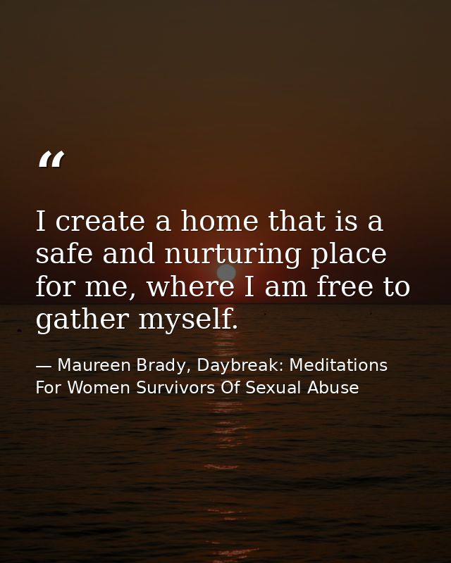 I create a home that is a safe and nurturing place for me, where I am free to gather myself. — Maureen Brady, Daybreak: Meditations For Women Survivors Of Sexual Abuse