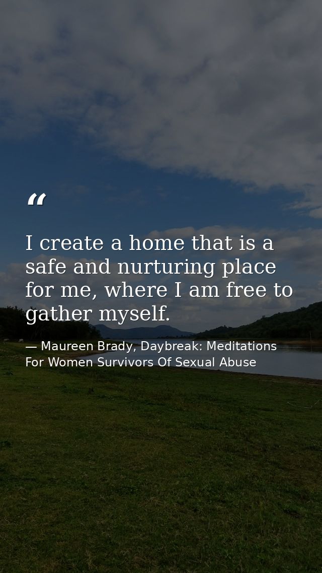 I create a home that is a safe and nurturing place for me, where I am free to gather myself. — Maureen Brady, Daybreak: Meditations For Women Survivors Of Sexual Abuse
