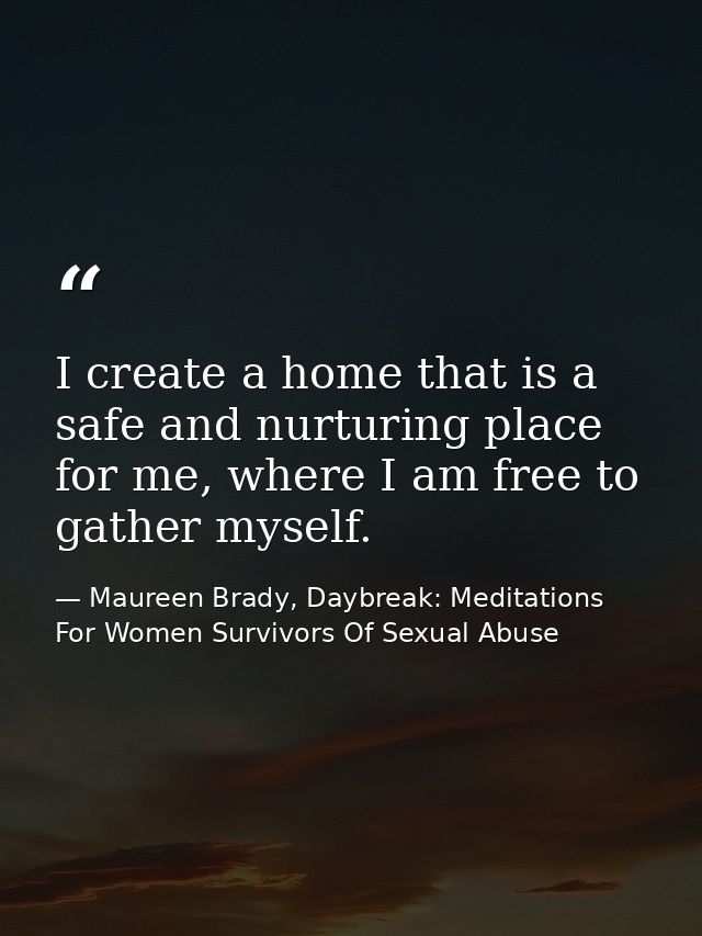I create a home that is a safe and nurturing place for me, where I am free to gather myself. — Maureen Brady, Daybreak: Meditations For Women Survivors Of Sexual Abuse