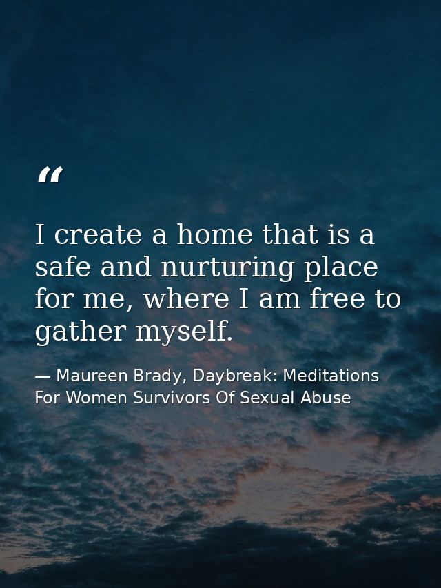 I create a home that is a safe and nurturing place for me, where I am free to gather myself. — Maureen Brady, Daybreak: Meditations For Women Survivors Of Sexual Abuse