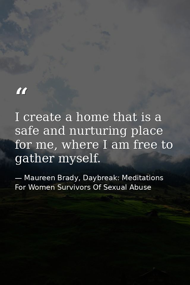 I create a home that is a safe and nurturing place for me, where I am free to gather myself. — Maureen Brady, Daybreak: Meditations For Women Survivors Of Sexual Abuse