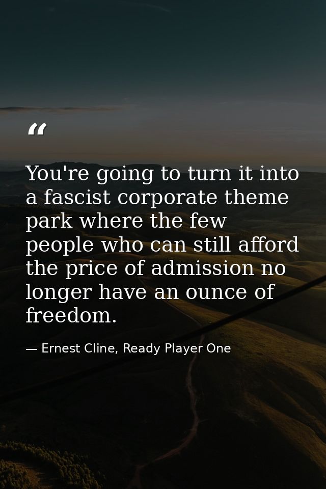 You're going to turn it into a fascist corporate theme park where the few people who can still afford the price of admis — Ernest Cline, Ready Player One