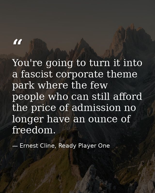 You're going to turn it into a fascist corporate theme park where the few people who can still afford the price of admis — Ernest Cline, Ready Player One