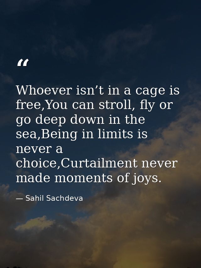 Whoever isn’t in a cage is free,You can stroll, fly or go deep down in the sea,Being in limits is never a choice,Curtail — Sahil Sachdeva