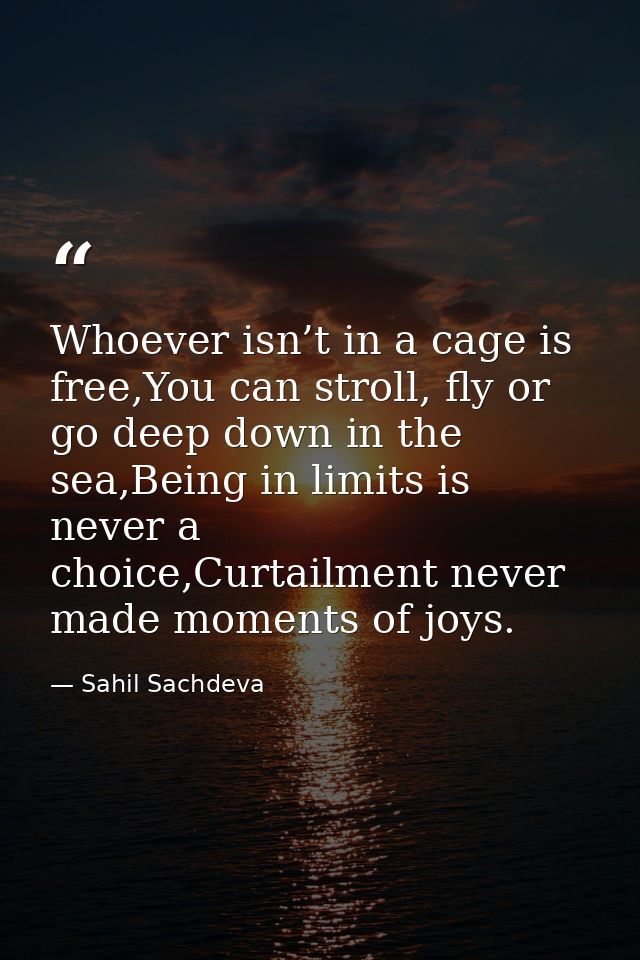 Whoever isn’t in a cage is free,You can stroll, fly or go deep down in the sea,Being in limits is never a choice,Curtail — Sahil Sachdeva