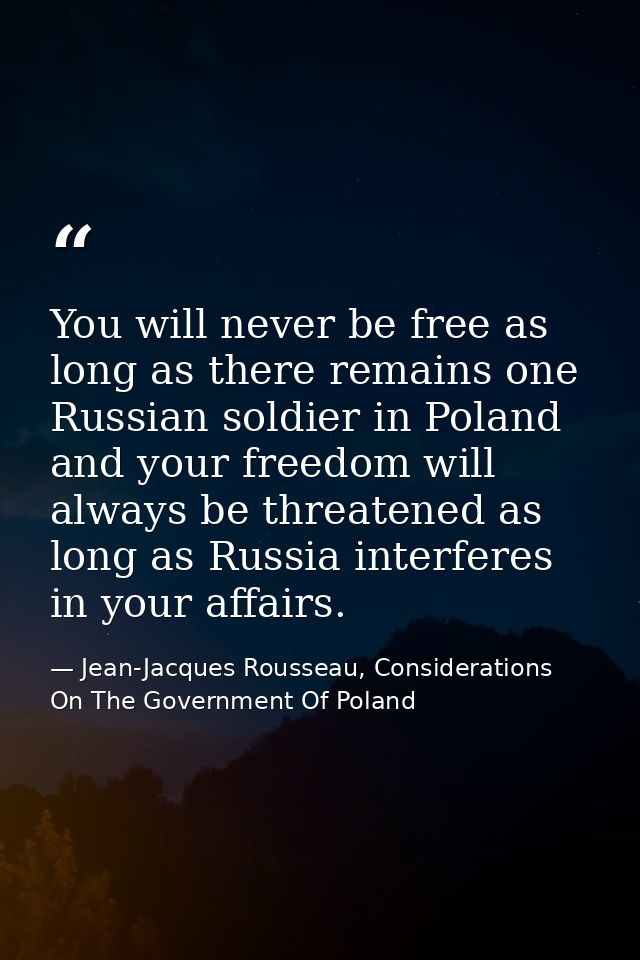 You will never be free as long as there remains one Russian soldier in Poland and your freedom will always be threatened — Jean-Jacques Rousseau, Considerations On The Government Of Poland
