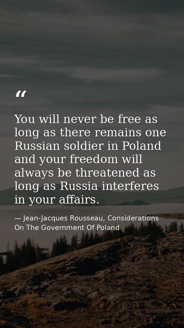 You will never be free as long as there remains one Russian soldier in Poland and your freedom will always be threatened — Jean-Jacques Rousseau, Considerations On The Government Of Poland