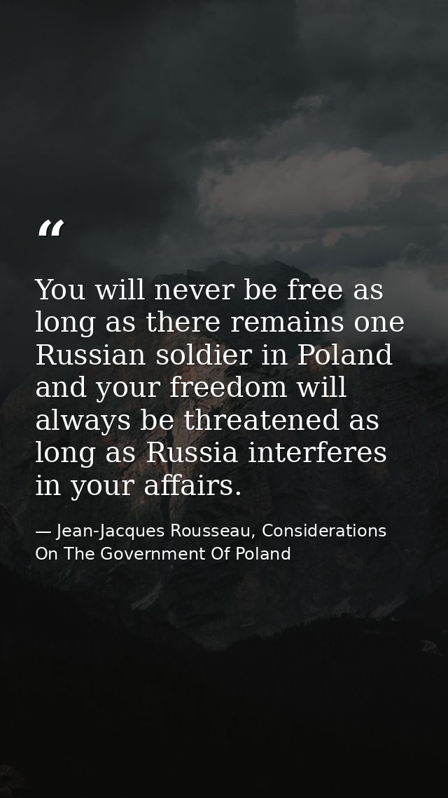 You will never be free as long as there remains one Russian soldier in Poland and your freedom will always be threatened — Jean-Jacques Rousseau, Considerations On The Government Of Poland