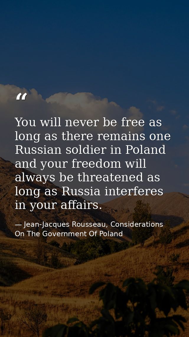 You will never be free as long as there remains one Russian soldier in Poland and your freedom will always be threatened — Jean-Jacques Rousseau, Considerations On The Government Of Poland