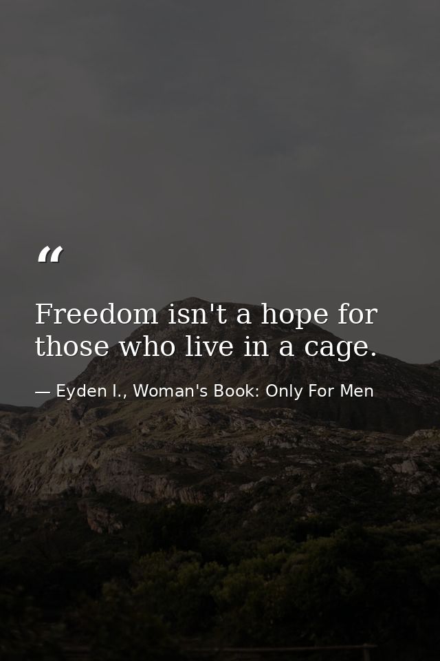 Freedom isn't a hope for those who live in a cage. — Eyden I., Woman's Book: Only For Men