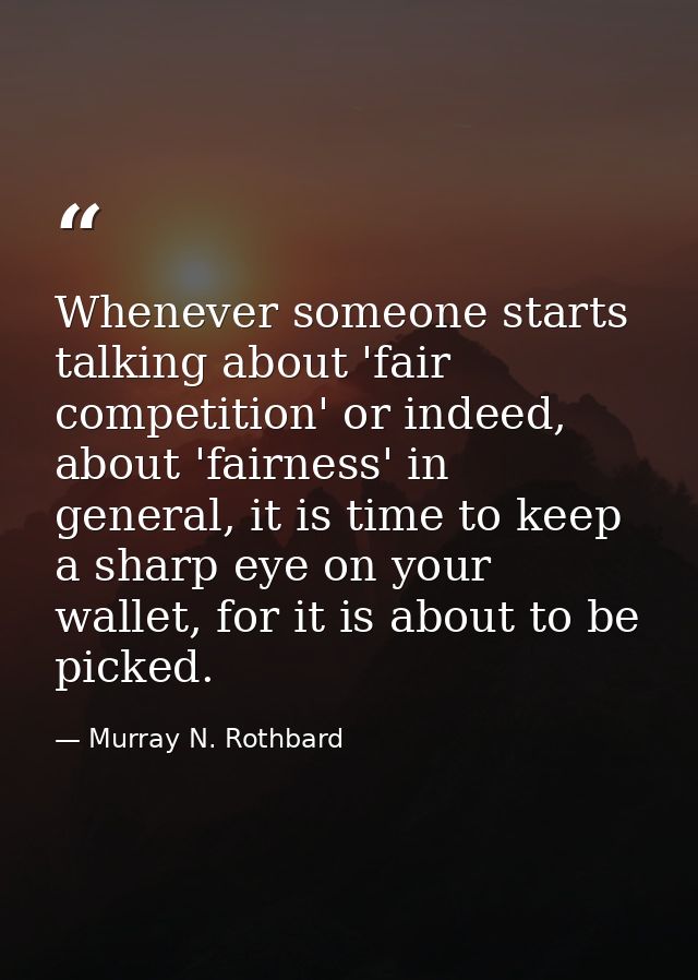 Whenever someone starts talking about 'fair competition' or indeed, about 'fairness' in general, it is time to keep a sh — Murray N. Rothbard