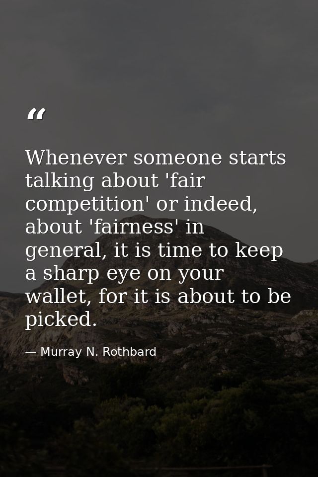 Whenever someone starts talking about 'fair competition' or indeed, about 'fairness' in general, it is time to keep a sh — Murray N. Rothbard