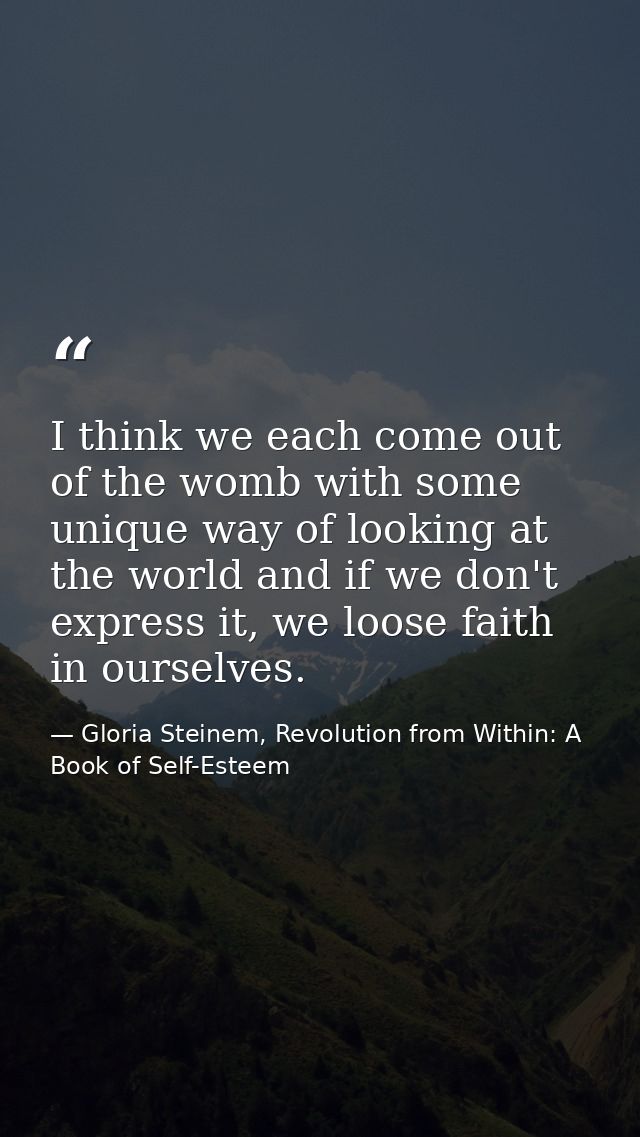 I think we each come out of the womb with some unique way of looking at the world and if we don't express it, we loose f — Gloria Steinem, Revolution from Within: A Book of Self-Esteem