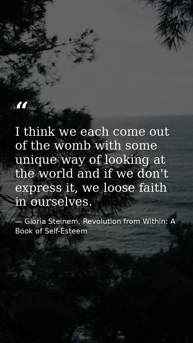 I think we each come out of the womb with some unique way of looking at the world and if we don't express it, we loose f — Gloria Steinem, Revolution from Within: A Book of Self-Esteem