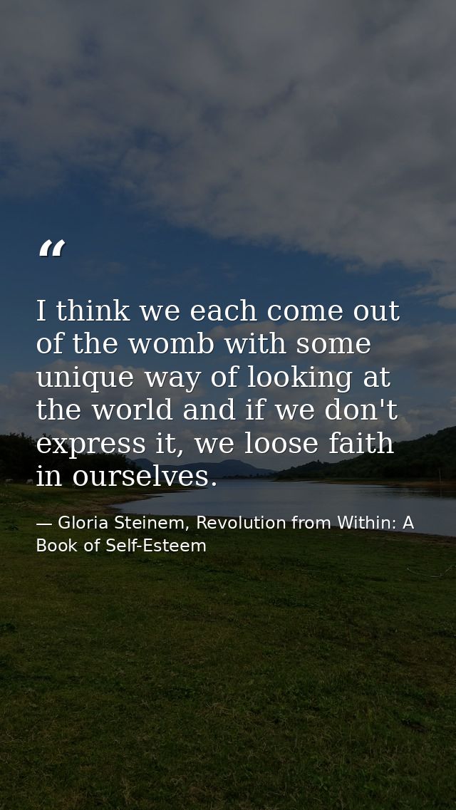 I think we each come out of the womb with some unique way of looking at the world and if we don't express it, we loose f — Gloria Steinem, Revolution from Within: A Book of Self-Esteem