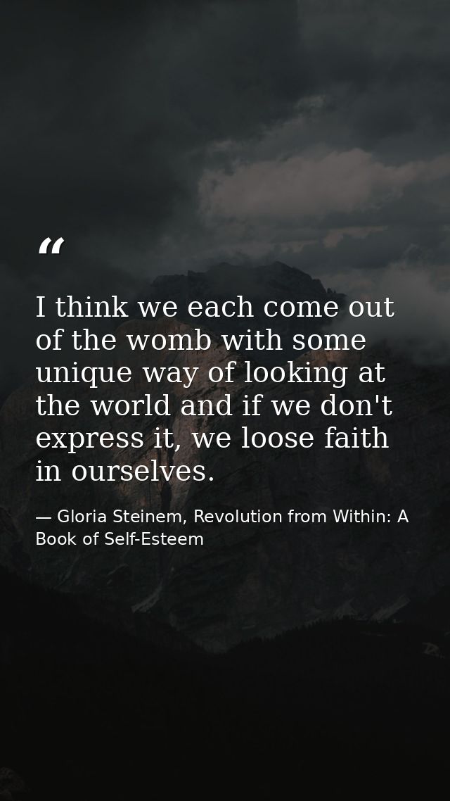 I think we each come out of the womb with some unique way of looking at the world and if we don't express it, we loose f — Gloria Steinem, Revolution from Within: A Book of Self-Esteem