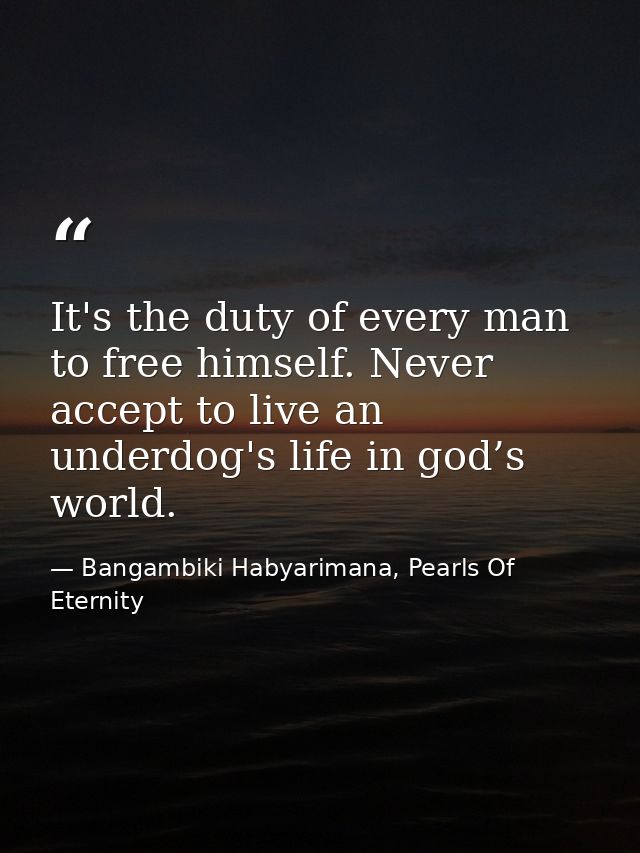 It's the duty of every man to free himself. Never accept to live an underdog's life in god’s world. — Bangambiki Habyarimana, Pearls Of Eternity