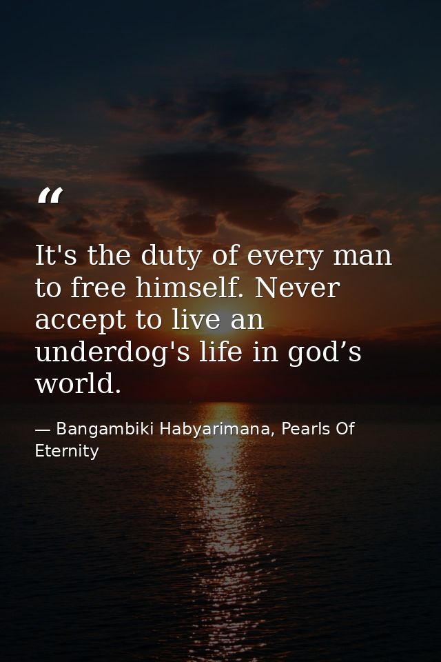 It's the duty of every man to free himself. Never accept to live an underdog's life in god’s world. — Bangambiki Habyarimana, Pearls Of Eternity