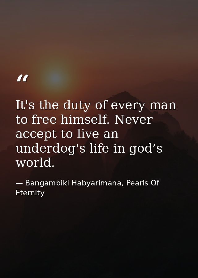 It's the duty of every man to free himself. Never accept to live an underdog's life in god’s world. — Bangambiki Habyarimana, Pearls Of Eternity